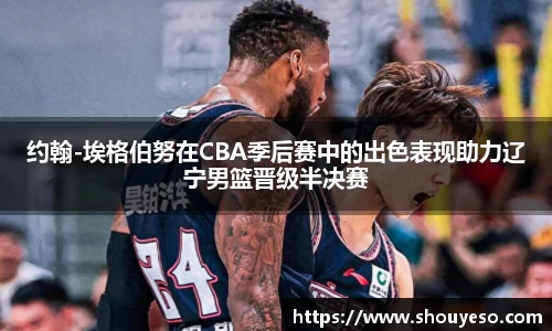 约翰-埃格伯努在CBA季后赛中的出色表现助力辽宁男篮晋级半决赛