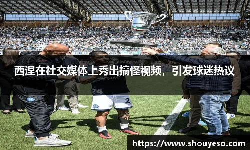 西涅在社交媒体上秀出搞怪视频，引发球迷热议