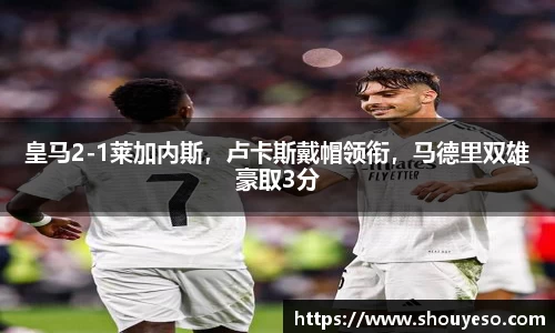 皇马2-1莱加内斯，卢卡斯戴帽领衔，马德里双雄豪取3分