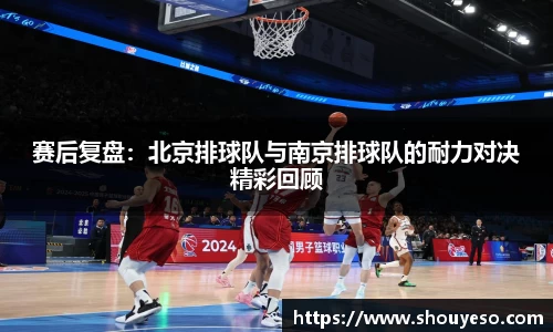 赛后复盘：北京排球队与南京排球队的耐力对决精彩回顾