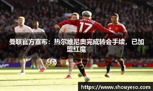 曼联官方宣布：热尔维尼奥完成转会手续，已加盟红魔