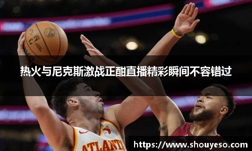 热火与尼克斯激战正酣直播精彩瞬间不容错过