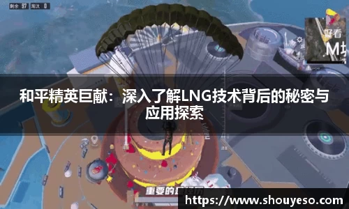 和平精英巨献：深入了解LNG技术背后的秘密与应用探索