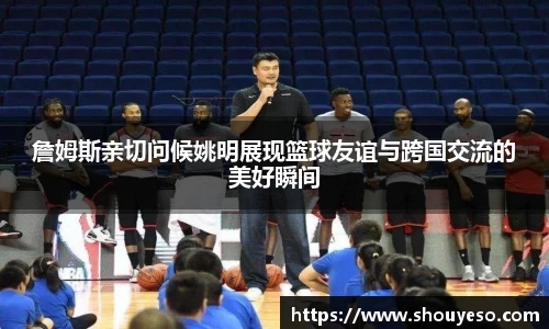 詹姆斯亲切问候姚明展现篮球友谊与跨国交流的美好瞬间