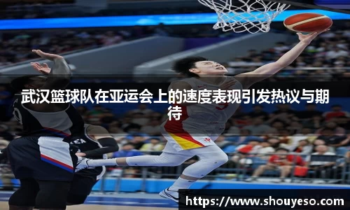 武汉篮球队在亚运会上的速度表现引发热议与期待