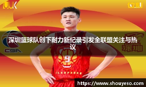 深圳篮球队创下耐力新纪录引发全联盟关注与热议