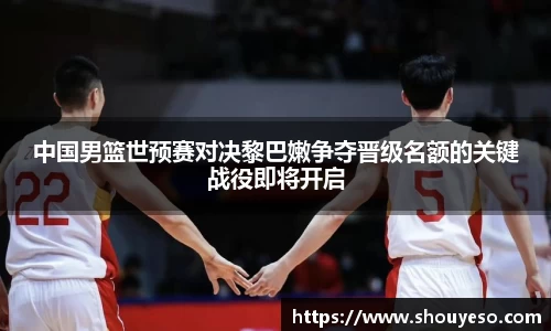 中国男篮世预赛对决黎巴嫩争夺晋级名额的关键战役即将开启