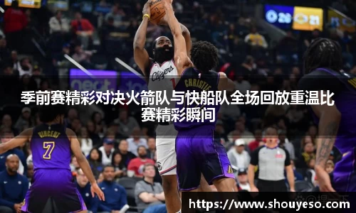 季前赛精彩对决火箭队与快船队全场回放重温比赛精彩瞬间