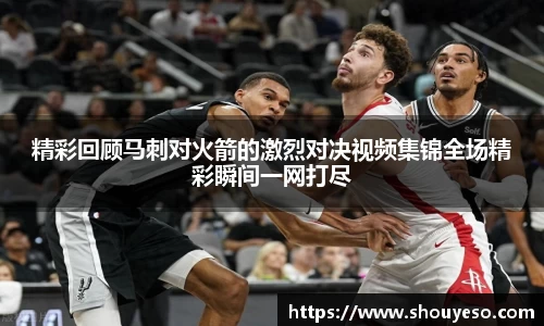 精彩回顾马刺对火箭的激烈对决视频集锦全场精彩瞬间一网打尽