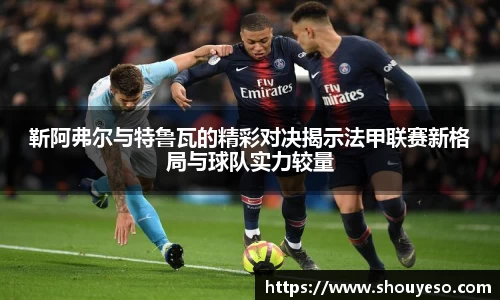 靳阿弗尔与特鲁瓦的精彩对决揭示法甲联赛新格局与球队实力较量