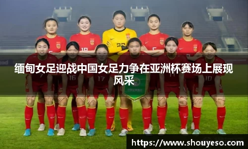 缅甸女足迎战中国女足力争在亚洲杯赛场上展现风采