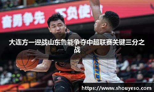 大连方一迎战山东鲁能争夺中超联赛关键三分之战