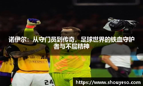 诺伊尔：从守门员到传奇，足球世界的铁血守护者与不屈精神