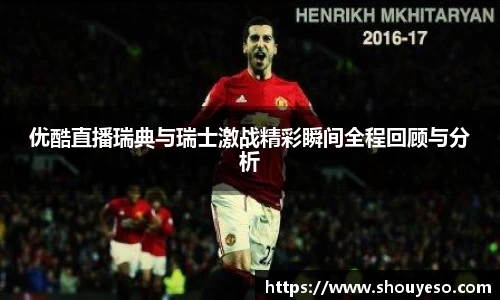 优酷直播瑞典与瑞士激战精彩瞬间全程回顾与分析