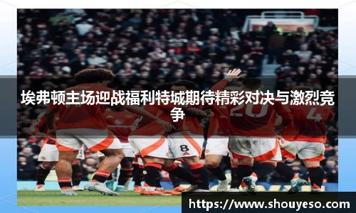 埃弗顿主场迎战福利特城期待精彩对决与激烈竞争