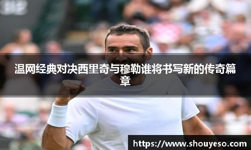 温网经典对决西里奇与穆勒谁将书写新的传奇篇章