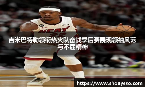 吉米巴特勒领衔热火队奋战季后赛展现领袖风范与不屈精神