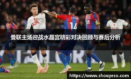 曼联主场迎战水晶宫精彩对决回顾与赛后分析