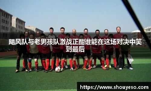 飓风队与老男孩队激战正酣谁能在这场对决中笑到最后