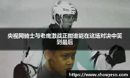央视网骑士与老鹰激战正酣谁能在这场对决中笑到最后