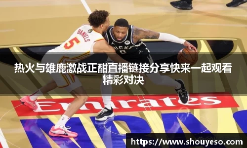 热火与雄鹿激战正酣直播链接分享快来一起观看精彩对决